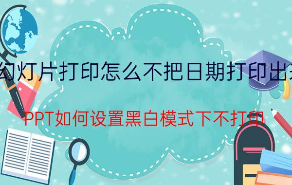 幻灯片打印怎么不把日期打印出来 PPT如何设置黑白模式下不打印？